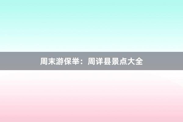 周末游保举：周详县景点大全