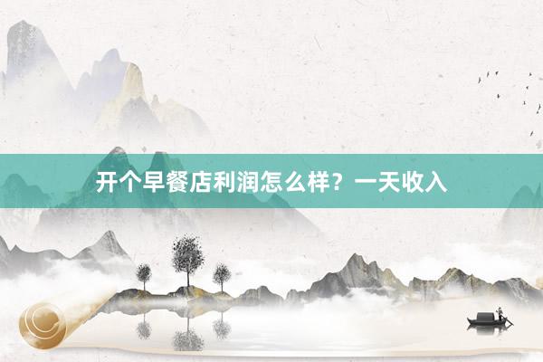 开个早餐店利润怎么样？一天收入