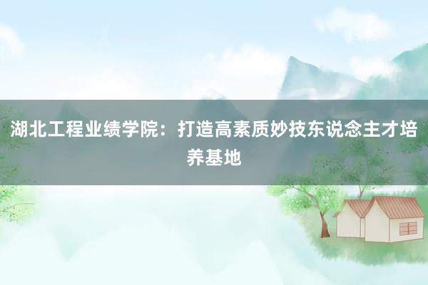 湖北工程业绩学院：打造高素质妙技东说念主才培养基地